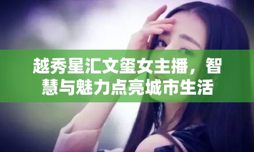 越秀星匯文璽女主播，智慧與魅力點亮城市生活