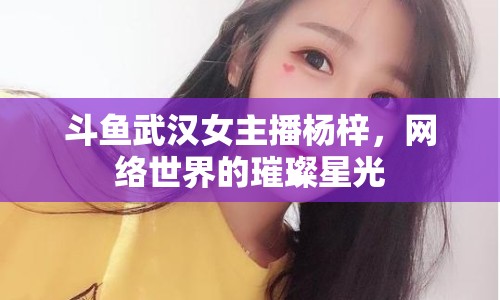 斗魚武漢女主播楊梓，網(wǎng)絡(luò)世界的璀璨星光