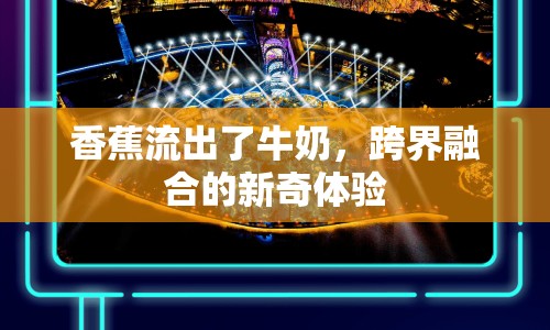 香蕉流出了牛奶，跨界融合的新奇體驗