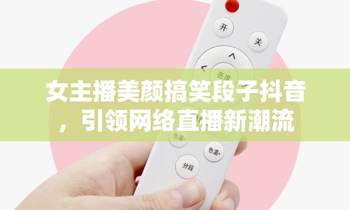 女主播美顏搞笑段子抖音，引領(lǐng)網(wǎng)絡(luò)直播新潮流