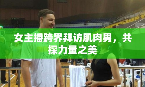女主播跨界拜訪肌肉男，共探力量之美