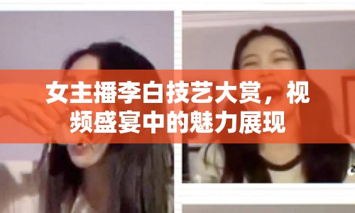 女主播李白技藝大賞，視頻盛宴中的魅力展現(xiàn)