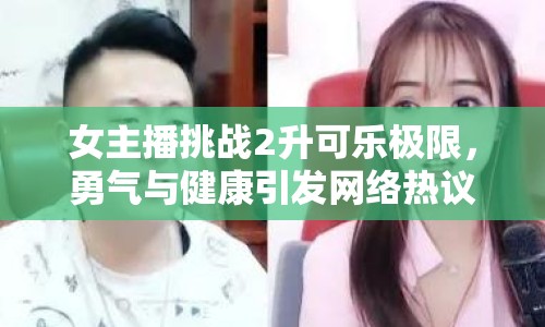 女主播挑戰(zhàn)2升可樂極限，勇氣與健康引發(fā)網(wǎng)絡(luò)熱議