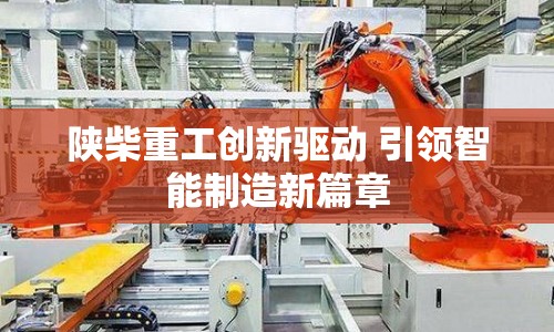 陜柴重工創(chuàng)新驅(qū)動 引領(lǐng)智能制造新篇章
