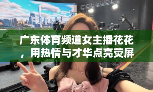 廣東體育頻道女主播花花，用熱情與才華點(diǎn)亮熒屏的體育女神