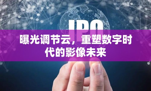 曝光調(diào)節(jié)云，重塑數(shù)字時(shí)代的影像未來(lái)
