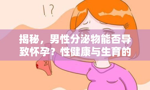 揭秘，男性分泌物能否導(dǎo)致懷孕？性健康與生育的真相