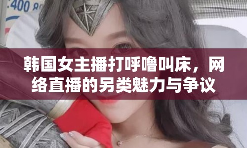 韓國(guó)女主播打呼嚕叫床，網(wǎng)絡(luò)直播的另類魅力與爭(zhēng)議