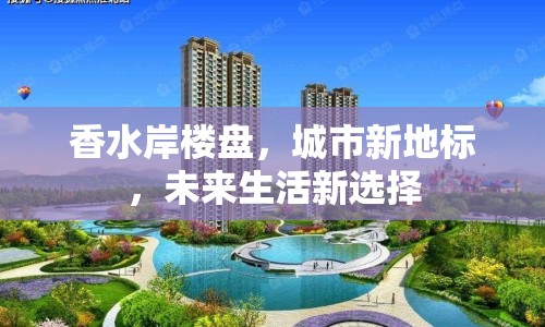 香水岸樓盤，城市新地標，未來生活新選擇