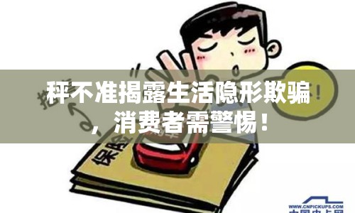 秤不準(zhǔn)揭露生活隱形欺騙，消費(fèi)者需警惕！