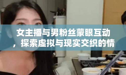 女主播與男粉絲蒙眼互動(dòng)，探索虛擬與現(xiàn)實(shí)交織的情感世界