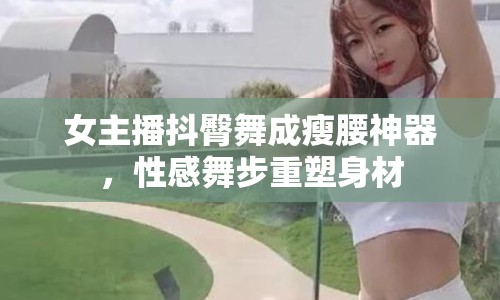 女主播抖臀舞成瘦腰神器，性感舞步重塑身材
