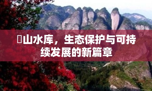 崀山水庫，生態(tài)保護(hù)與可持續(xù)發(fā)展的新篇章