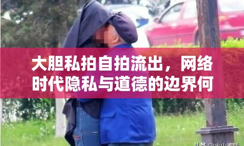 大膽私拍自拍流出，網(wǎng)絡(luò)時(shí)代隱私與道德的邊界何在？