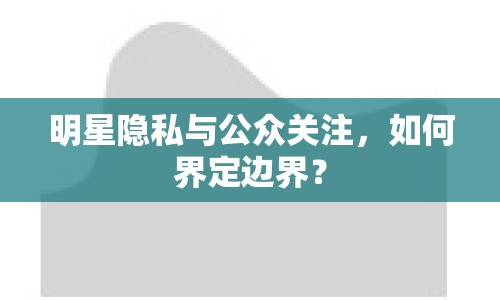 明星隱私與公眾關(guān)注，如何界定邊界？