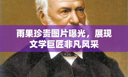 雨果珍貴圖片曝光，展現(xiàn)文學(xué)巨匠非凡風(fēng)采