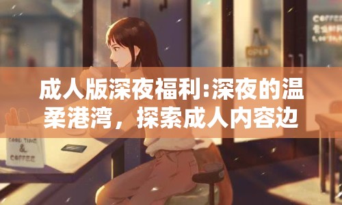 成人版深夜福利:深夜的溫柔港灣，探索成人內(nèi)容邊界