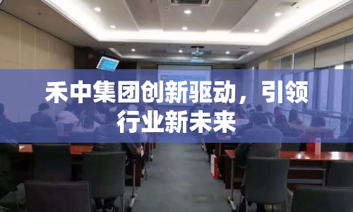 禾中集團創(chuàng)新驅(qū)動，引領(lǐng)行業(yè)新未來