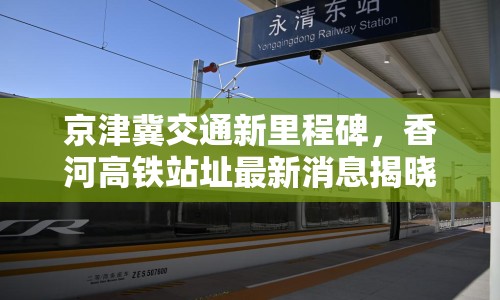 京津冀交通新里程碑，香河高鐵站址最新消息揭曉