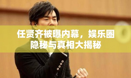 任賢齊被曝內(nèi)幕，娛樂圈隱秘與真相大揭秘