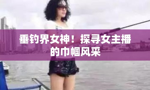 垂釣界女神！探尋女主播的巾幗風(fēng)采