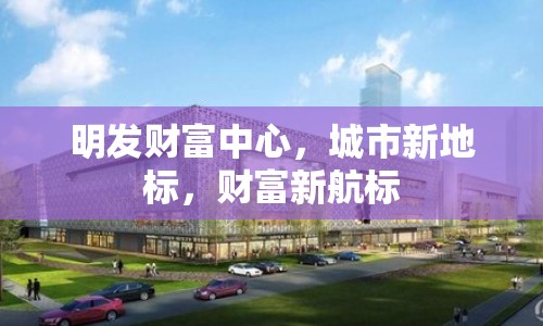明發(fā)財(cái)富中心，城市新地標(biāo)，財(cái)富新航標(biāo)