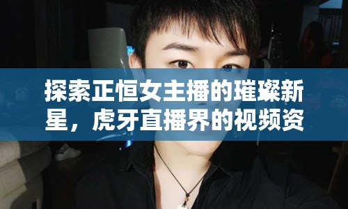 探索正恒女主播的璀璨新星，虎牙直播界的視頻資源