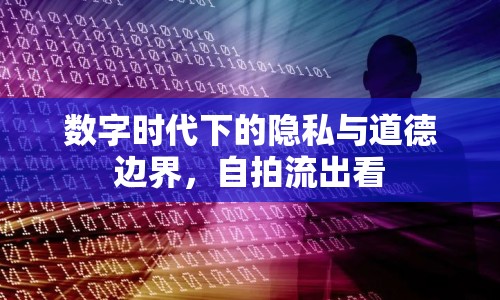 數(shù)字時(shí)代下的隱私與道德邊界，自拍流出看