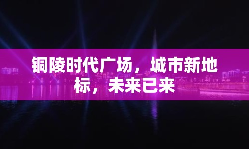 銅陵時(shí)代廣場(chǎng)，城市新地標(biāo)，未來已來