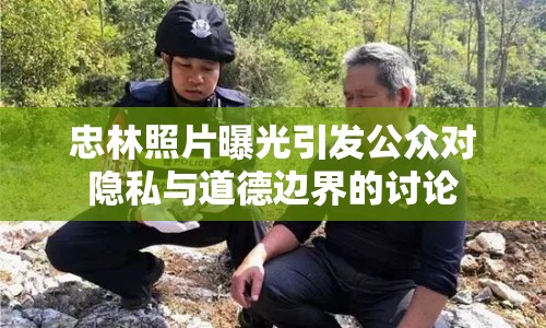 忠林照片曝光引發(fā)公眾對隱私與道德邊界的討論