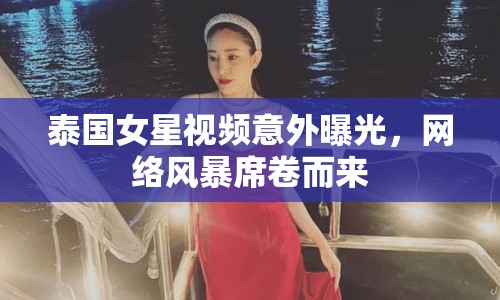 泰國女星視頻意外曝光，網(wǎng)絡(luò)風(fēng)暴席卷而來