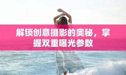 解鎖創(chuàng)意攝影的奧秘，掌握雙重曝光參數(shù)