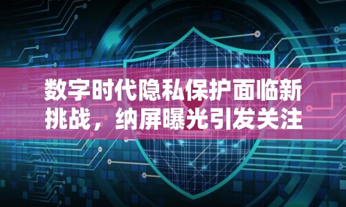 數(shù)字時代隱私保護面臨新挑戰(zhàn)，納屏曝光引發(fā)關注