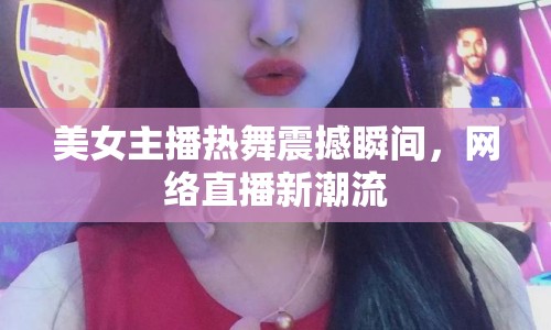 美女主播熱舞震撼瞬間，網(wǎng)絡直播新潮流