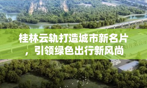 桂林云軌打造城市新名片，引領(lǐng)綠色出行新風(fēng)尚