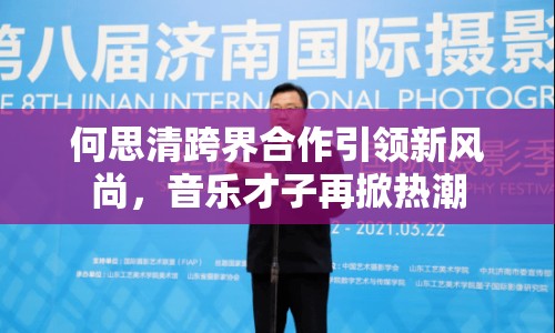 何思清跨界合作引領新風尚，音樂才子再掀熱潮