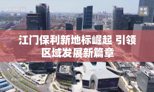 江門保利新地標崛起 引領(lǐng)區(qū)域發(fā)展新篇章
