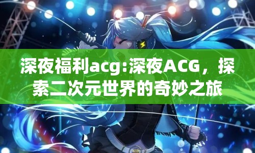 深夜福利acg:深夜ACG，探索二次元世界的奇妙之旅