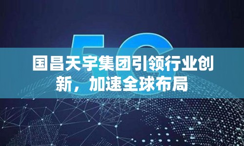 國昌天宇集團引領行業(yè)創(chuàng)新，加速全球布局