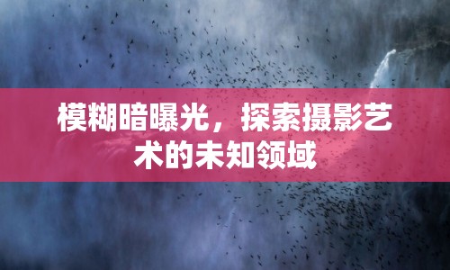 模糊暗曝光，探索攝影藝術(shù)的未知領(lǐng)域