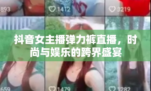 抖音女主播彈力褲直播，時尚與娛樂的跨界盛宴