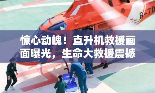 驚心動魄！直升機(jī)救援畫面曝光，生命大救援震撼人心