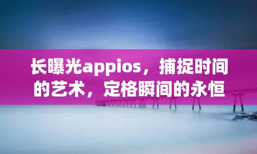 長曝光appios，捕捉時間的藝術，定格瞬間的永恒