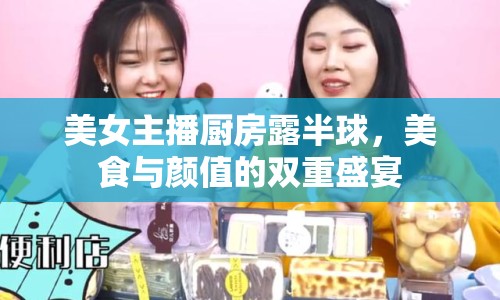 美女主播廚房露半球，美食與顏值的雙重盛宴