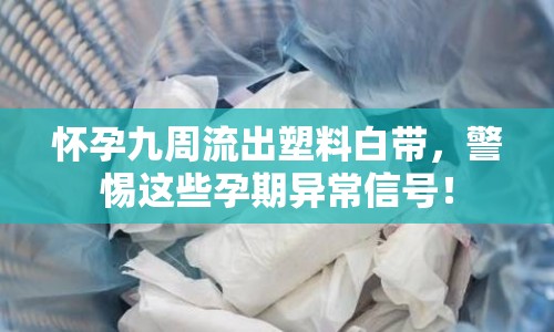 懷孕九周流出塑料白帶，警惕這些孕期異常信號！