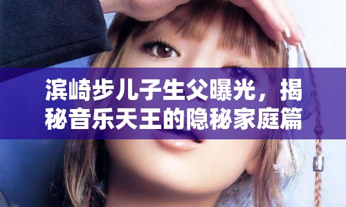濱崎步兒子生父曝光，揭秘音樂(lè)天王的隱秘家庭篇章