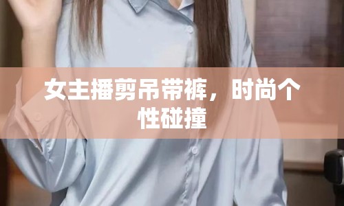 女主播剪吊帶褲，時(shí)尚個(gè)性碰撞