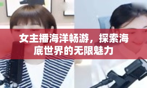 女主播海洋暢游，探索海底世界的無限魅力