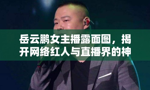 岳云鵬女主播露面圖，揭開網(wǎng)絡(luò)紅人與直播界的神秘面紗