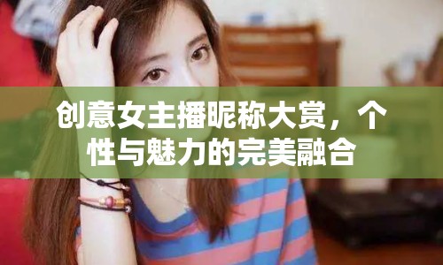 創(chuàng)意女主播昵稱大賞，個性與魅力的完美融合